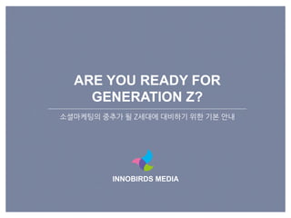 INNOBIRDS MEDIA
ARE YOU READY FOR
GENERATION Z?
소셜마케팅의 중추가 될 Z세대에 대비하기 위핚 기본 앆내
 