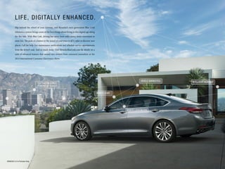 LIFE, DIGITALLY ENHANCED. 
Slip behind the wheel of your Genesis, and Hyundai’s next-generation Blue Link 
telematics system brings some of the best things about living in this digital age along 
for the ride. With Blue Link, driving has never been safer, easier, more convenient or 
more fun. The push of a button or the sound of your voice is all it takes to discover new 
places. Call for help. Get maintenance notifications and schedule service appointments 
from the driver’s seat. And so much more. Visit HyundaiBlueLink.com for details on a 
suite of advanced features that earned rave reviews from esteemed journalists at the 
2014 International Consumer Electronics Show. 
VEHICLE DIAGNOSTICS INTELLIGENT ASSISTANT 
REMOTE LOCK/UNLOCK 
REMOTE START 
DESTINATION SEARCH 
POWERED BY GOOGLE 
GENESIS 5.0 in Parisian Gray 
 
