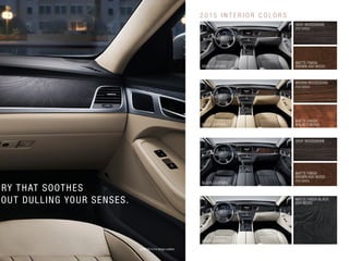 2 0 15 I N T E R I O R C O L O R S 
GRAY WOODGRAIN 
(PICTURED) 
MATTE FINISH 
GRAY LEATHER BROWN ASH WOOD 
GRAY WOODGRAIN 
MATTE FINISH 
BROWN ASH WOOD 
BLACK LEATHER (PICTURED) 
BROWN WOODGRAIN 
(PICTURED) 
MATTE FINISH 
BEIGE LEATHER WALNUT WOOD 
MATTE FINISH BLACK 
ASH WOOD 
IVORY LEATHER 
LUXURY THAT SOOTHES 
WITHOUT DULLING YOUR SENSES. 
GENESIS 5.0 in Beige Leather 
 
