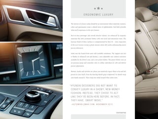 E R G O N OMI C L U X U R Y 
The interior of a luxury sedan should be an environment where materials, textures, 
colors and spaciousness create a relaxed sense of sophistication. And that’s precisely 
what you’ll experience in the new Genesis. 
Best-in-class passenger and overall interior volume1 are enhanced by exquisite 
materials like ultra premium leather with real wood and aluminum trims. The 
lustrous finish of these surfaces is complemented by their fit – close inspection 
of the new Genesis reveals a plush interior where old-world craftsmanship meets 
precise tolerances. 
Settle into the heated front seats with available ventilation. The support you feel 
is thanks to enhanced seat pad density, a new adjustable seat cushion extension 
available for the driver’s seat, and a new power bolster. The power bolster uses an 
air-pressure pump and controller valve to inflate individual air cells and deliver 
precise adjustment. 
Buttons, knobs and switches are where you intuitively expect them to be and feel 
precise to your touch. Even the steering wheel’s grip is improved. Go ahead, wrap 
your hands around it. Then wrap your mind around what comes next. 
HYUNDAI DESIGNERS DID NOT WANT TO 
CONVEY LUXURY IN A SHOWY, NEW-MONEY 
FASHION; INSTEAD, THEY CHOSE TO ACT 
LIKE THEY’VE BEEN HERE BEFORE. IN FACT, 
THEY HAVE. SMART MOVE.” 
– A U T OMO B I L EM A G . C OM, N O V EMB E R 2 0 13 
“ 
FOOTNOTES 
 