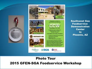 Photo Tour
2015 GFEN-SGA Foodservice Workshop
Southwest Gas
Foodservice
Demonstration
Center
In
Phoenix, AZ
 