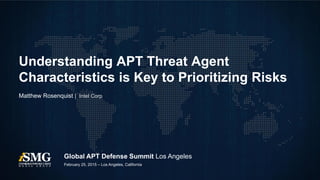 Global APT Defense Summit Los Angeles
Matthew Rosenquist | Intel Corp
Understanding APT Threat Agent
Characteristics is Key to Prioritizing Risks
February 25, 2015 – Los Angeles, California
 