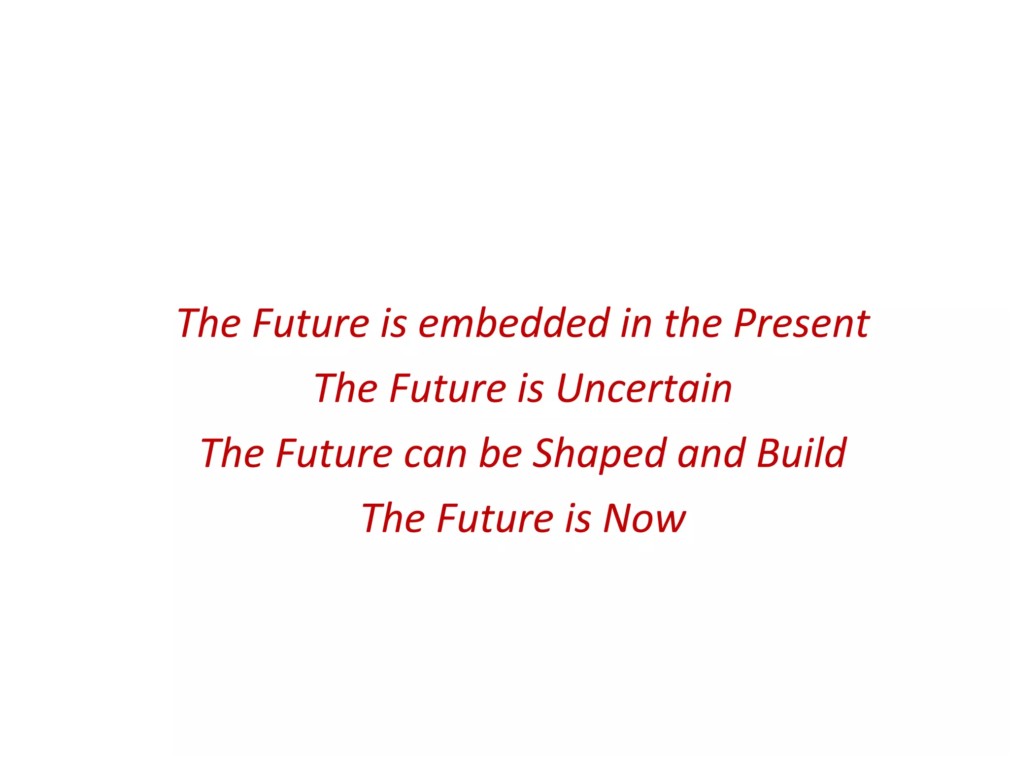 The Future is embedded in the Present
The Future is Uncertain
The Future can be Shaped and Build
The Future is Now
 