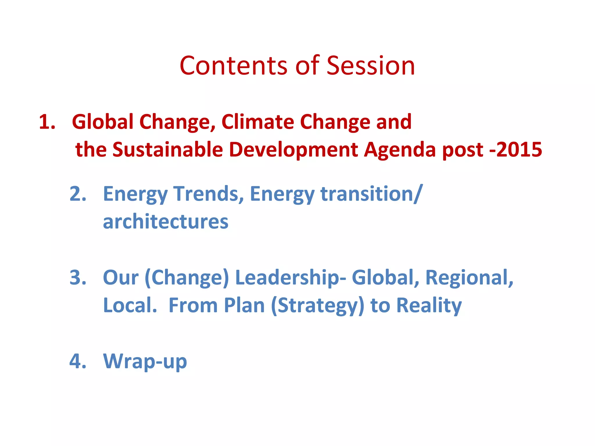 Contents of Session
1. Global Change, Climate Change and
the Sustainable Development Agenda post -2015
2. Energy Trends, Energy transition/
architectures
3. Our (Change) Leadership- Global, Regional,
Local. From Plan (Strategy) to Reality
4. Wrap-up
 