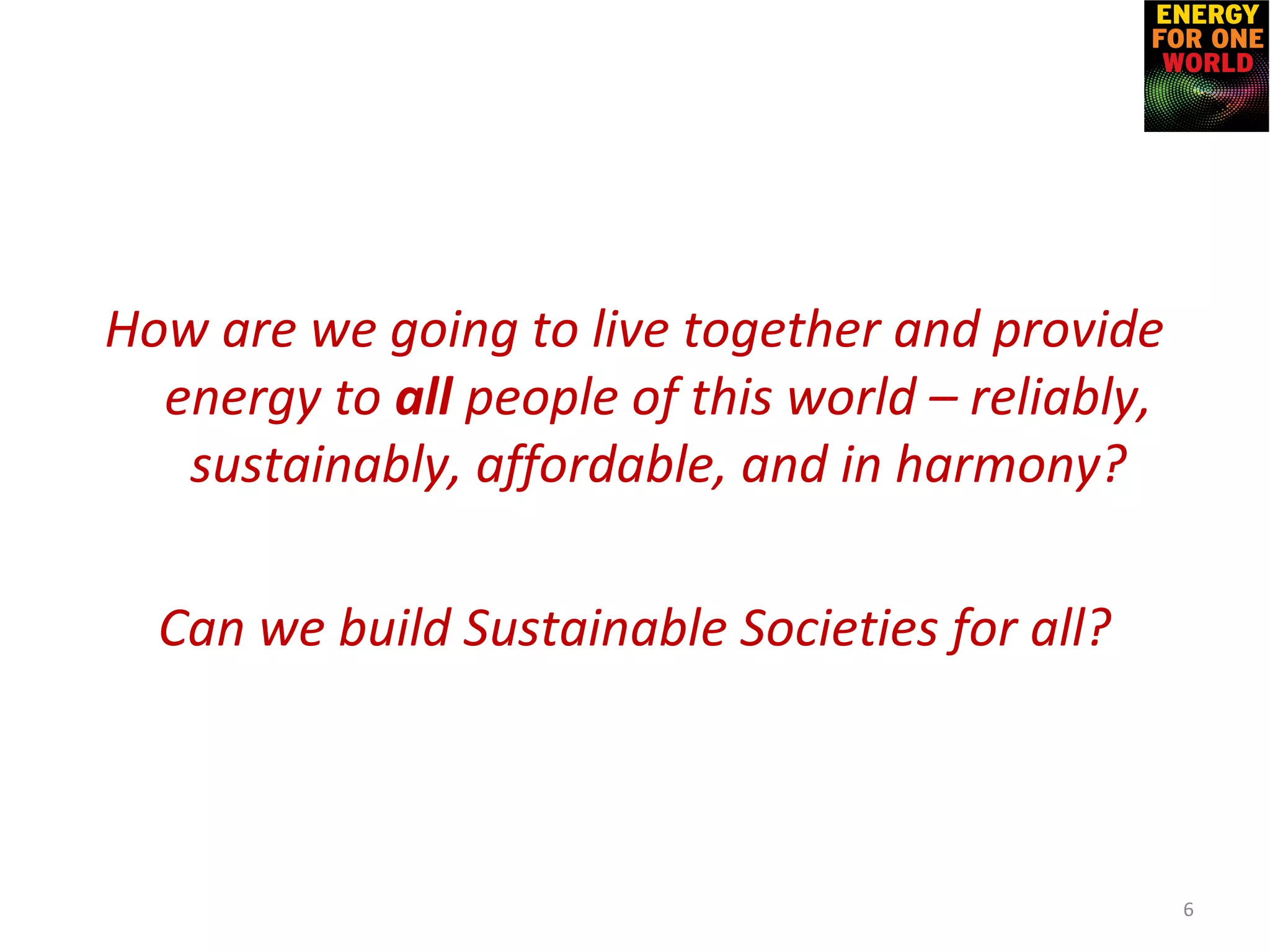 How are we going to live together and provide
energy to all people of this world – reliably,
sustainably, affordable, and in harmony?
Can we build Sustainable Societies for all?
6
 