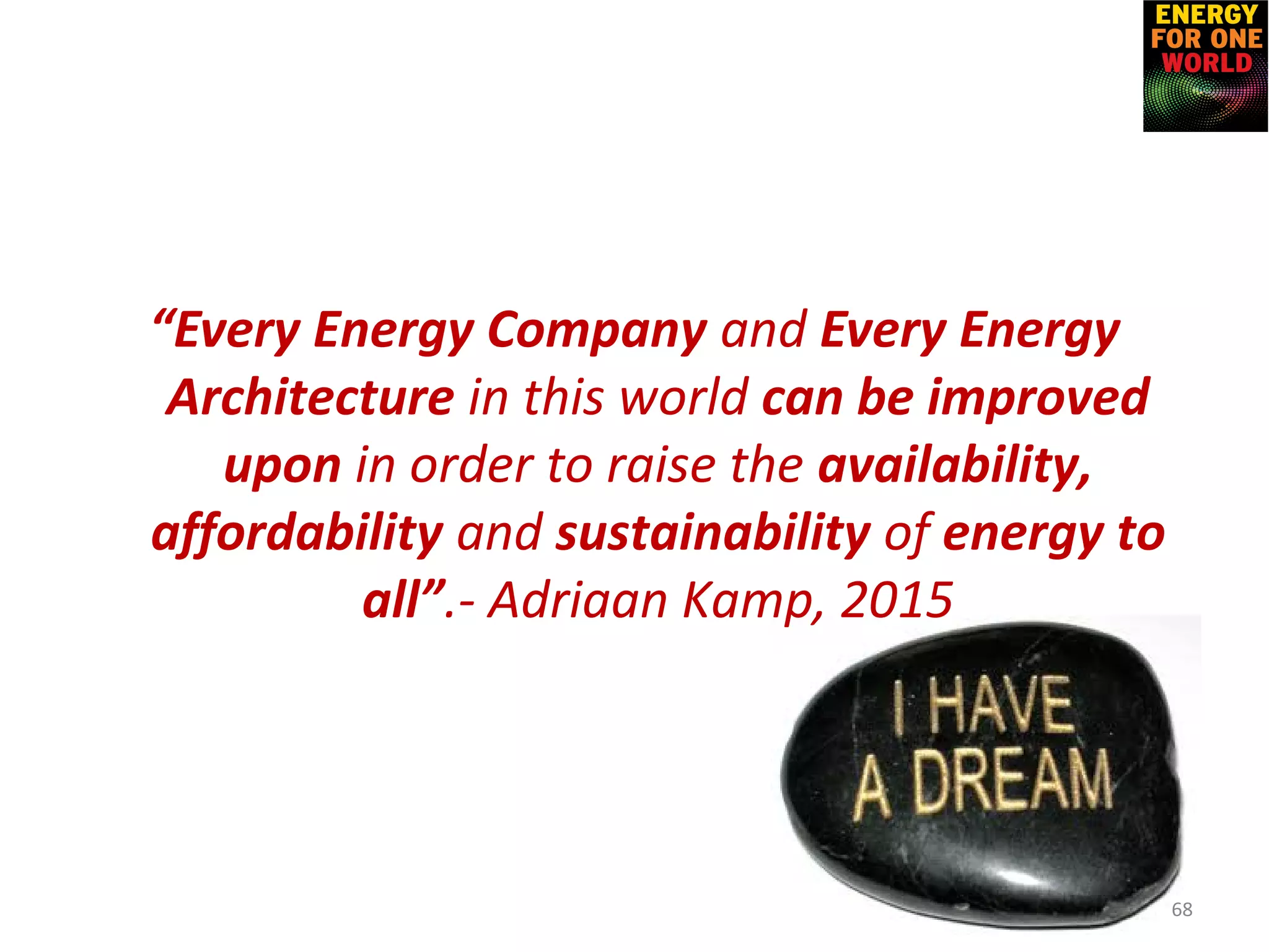 “Every Energy Company and Every Energy
Architecture in this world can be improved
upon in order to raise the availability,
affordability and sustainability of energy to
all”.- Adriaan Kamp, 2015
68
 