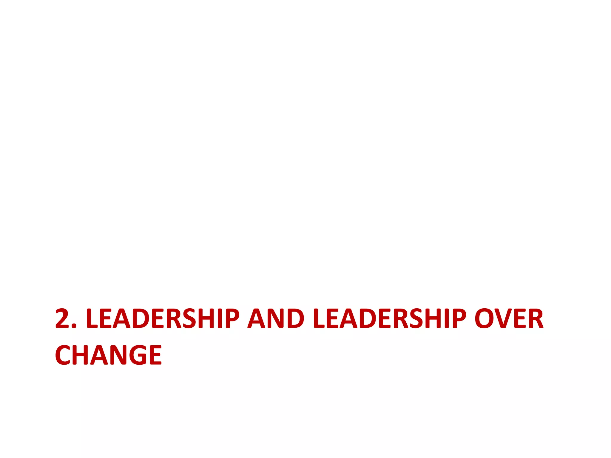 2. LEADERSHIP AND LEADERSHIP OVER
CHANGE
 