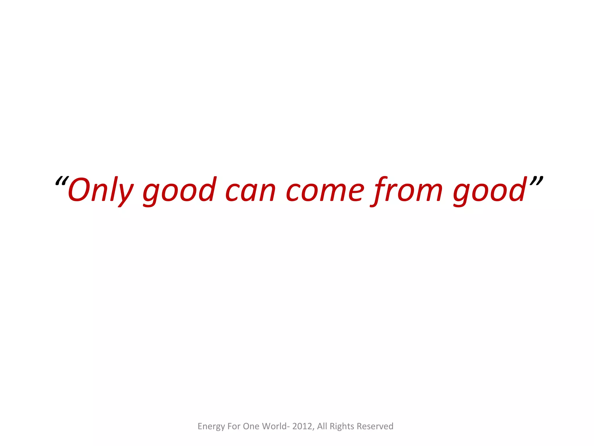 “Only good can come from good”
Energy For One World- 2012, All Rights Reserved
 