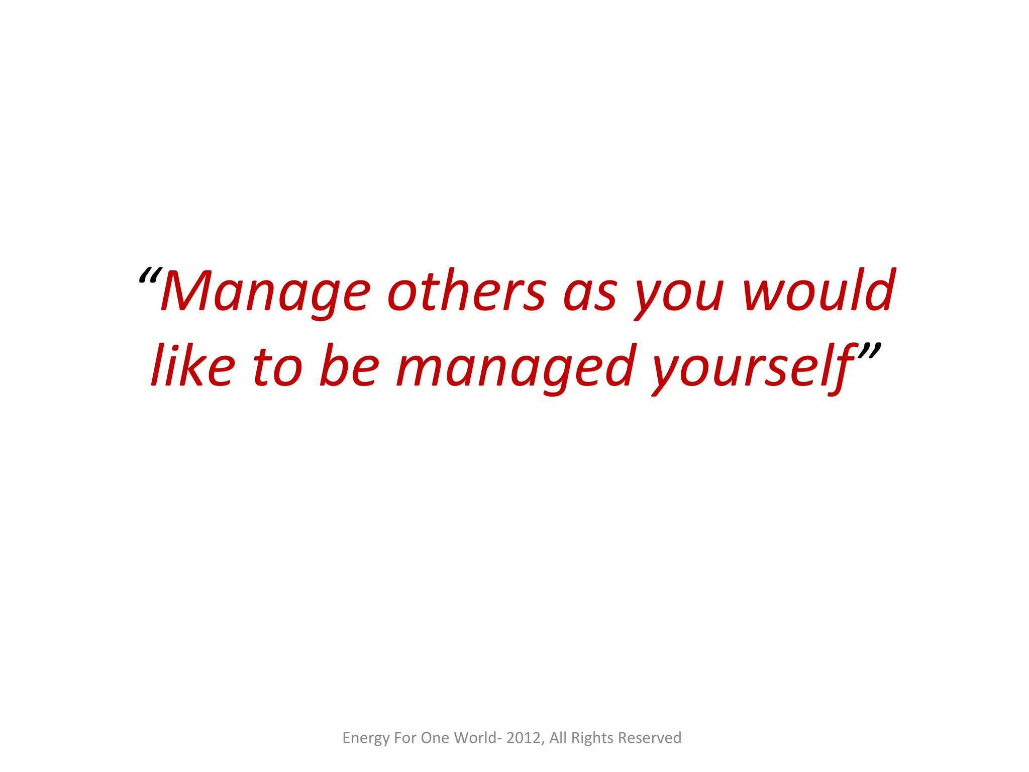 “Manage others as you would
like to be managed yourself”
Energy For One World- 2012, All Rights Reserved
 