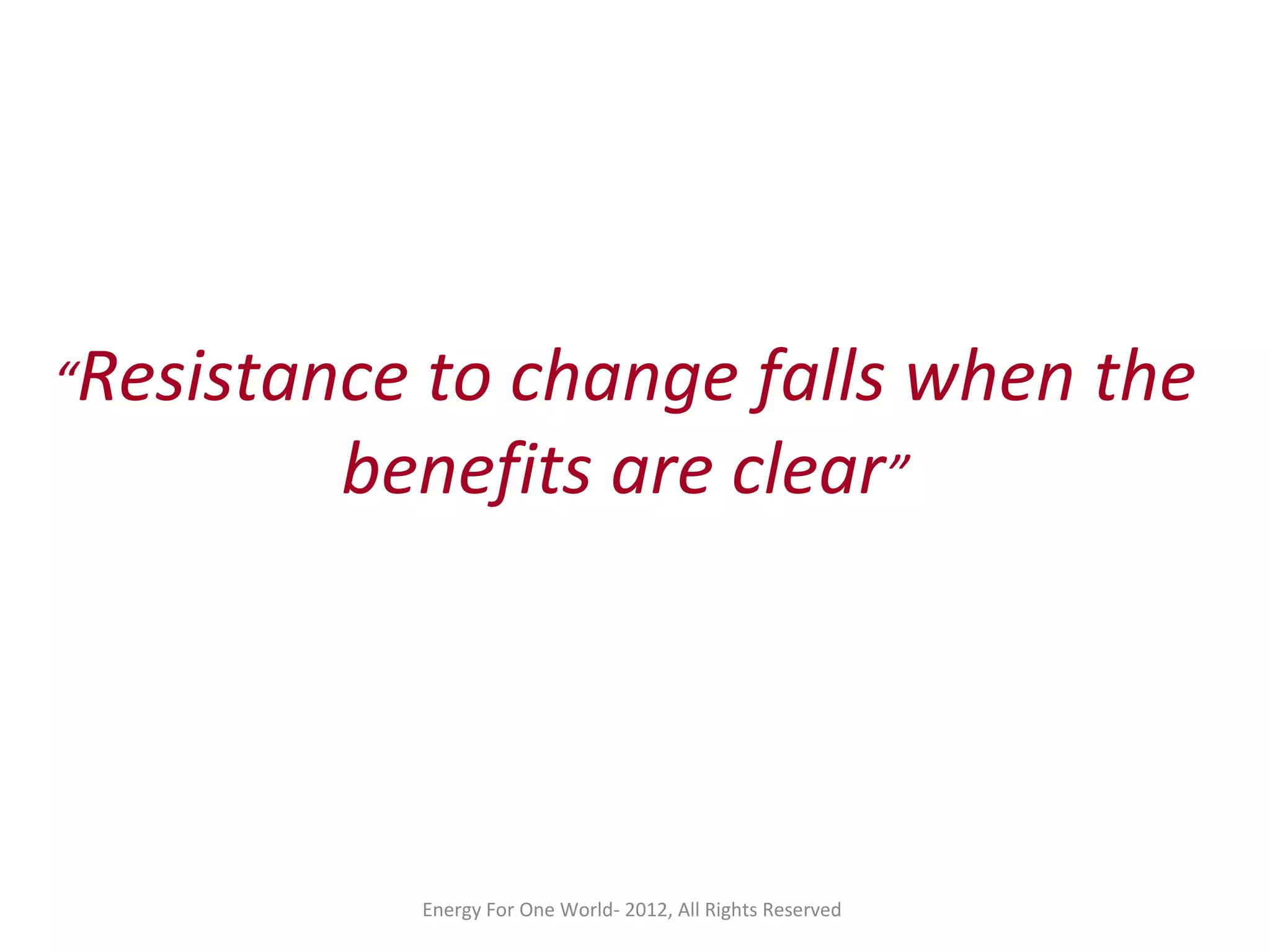 Energy For One World- 2012, All Rights Reserved
“Resistance to change falls when the
benefits are clear”
 