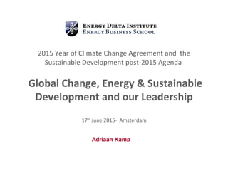 2015 Year of Climate Change Agreement and the
Sustainable Development post-2015 Agenda
Global Change, Energy & Sustainable
Development and our Leadership
17th
June 2015- Amsterdam
Adriaan Kamp
 