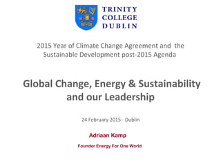 2015 Year of Climate Change Agreement and the
Sustainable Development post-2015 Agenda
Global Change, Energy & Sustainability
and our Leadership
24 February 2015- Dublin
Founder Energy For One World
Adriaan Kamp
 