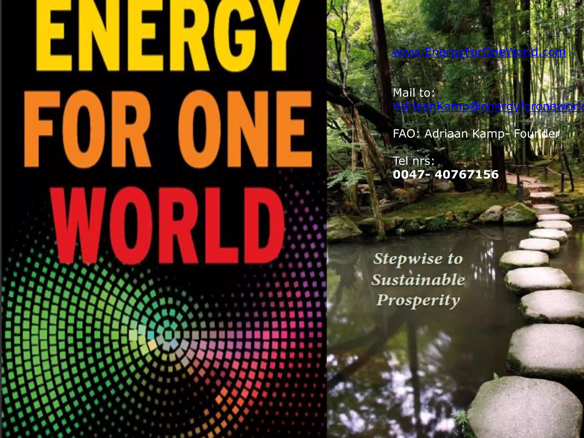 www.EnergyForOneWorld.com
Mail to:
AdriaanKamp@energyforoneworld
FAO: Adriaan Kamp- Founder
Tel nrs:
0047- 40767156
 