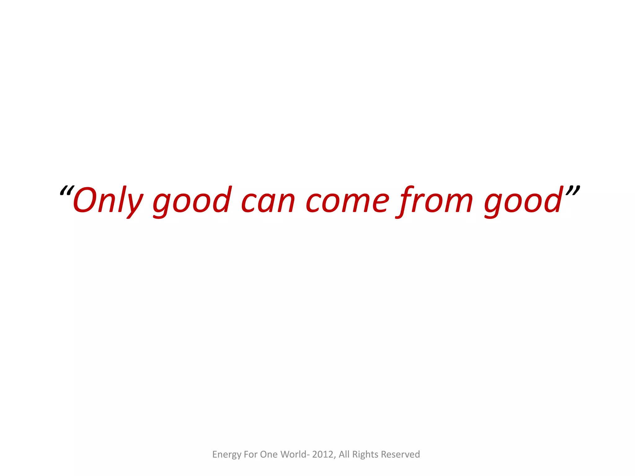 “Only good can come from good”
Energy For One World- 2012, All Rights Reserved
 