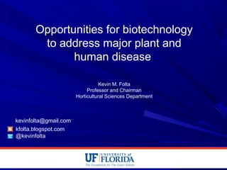 Opportunities for biotechnology
to address major plant and
human disease
Kevin M. Folta
Professor and Chairman
Horticultural Sciences Department
kfolta.blogspot.com
@kevinfolta
kevinfolta@gmail.com
 
