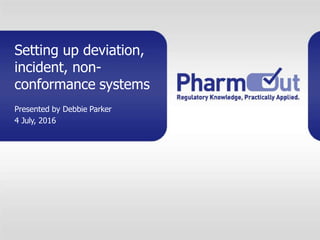 Setting up deviation,
incident, non-
conformance systems
Presented by Debbie Parker
4 July, 2016
 