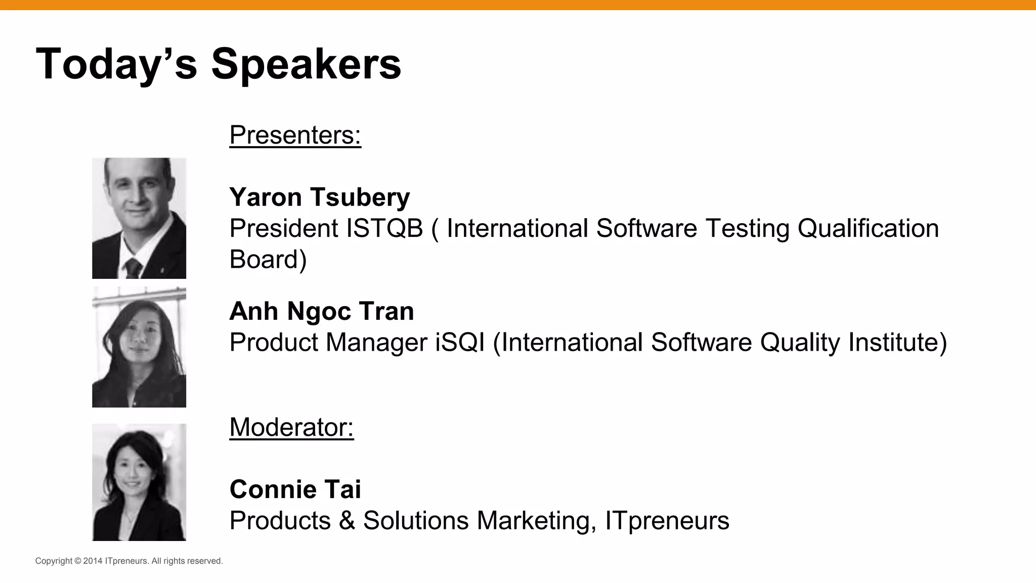 Copyright © 2014 ITpreneurs. All rights reserved.
Presenters:
Yaron Tsubery
President ISTQB ( International Software Testing Qualification
Board)
Anh Ngoc Tran
Product Manager iSQI (International Software Quality Institute)
Moderator:
Connie Tai
Products & Solutions Marketing, ITpreneurs
Today’s Speakers
 