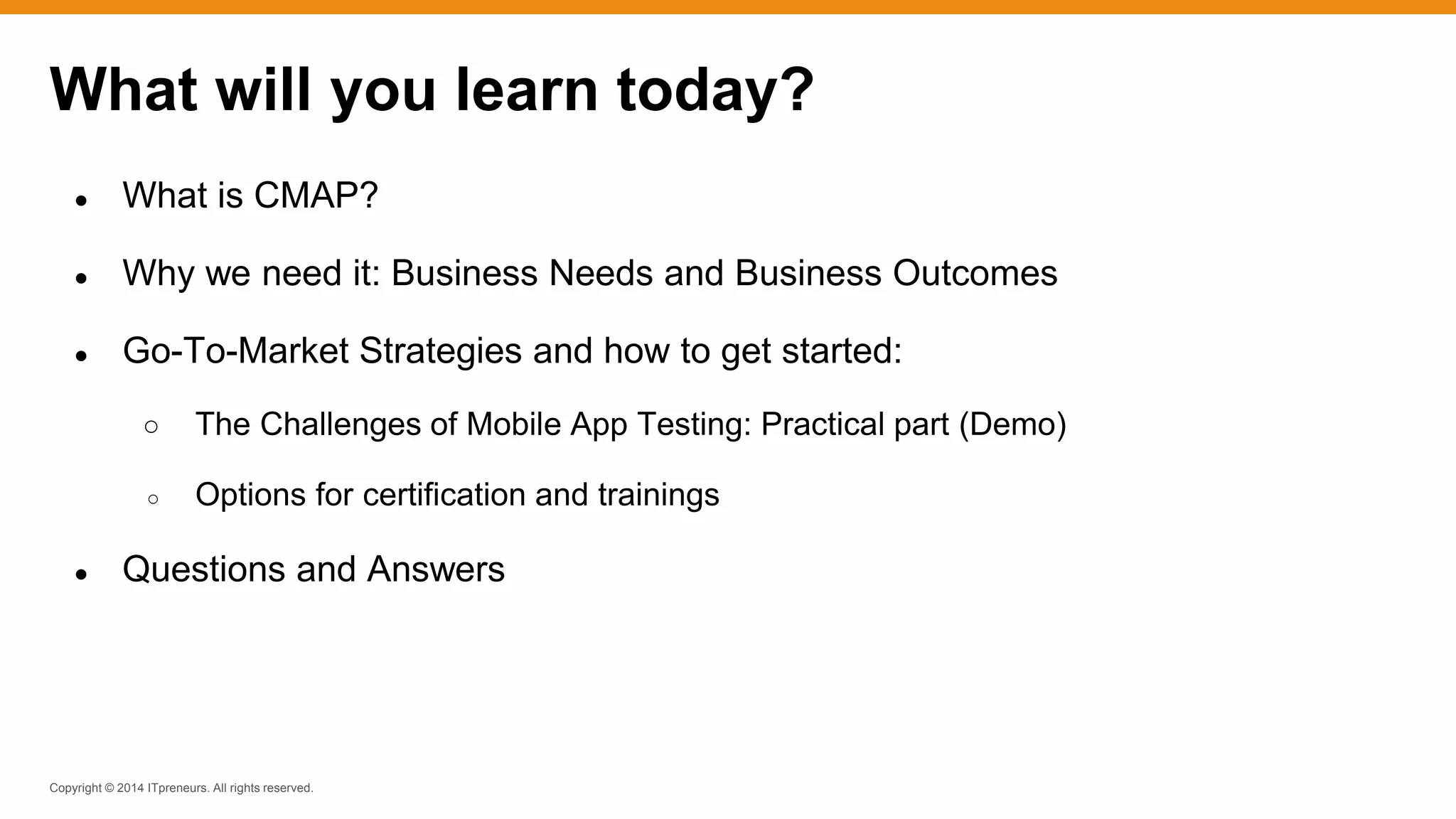 Copyright © 2014 ITpreneurs. All rights reserved.
● What is CMAP?
● Why we need it: Business Needs and Business Outcomes
● Go-To-Market Strategies and how to get started:
○ The Challenges of Mobile App Testing: Practical part (Demo)
○ Options for certification and trainings
● Questions and Answers
What will you learn today?
 