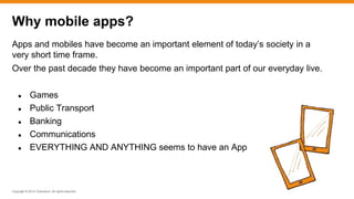 Copyright © 2014 ITpreneurs. All rights reserved.
Apps and mobiles have become an important element of today’s society in a
very short time frame.
Over the past decade they have become an important part of our everyday live.
● Games
● Public Transport
● Banking
● Communications
● EVERYTHING AND ANYTHING seems to have an App
Why mobile apps?
 