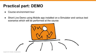 Copyright © 2014 ITpreneurs. All rights reserved.
● Course environment tour
● Short Live Demo using Mobile app installed on a Simulator and various test
scenarios which will be performed at the course
Practical part: DEMO
 