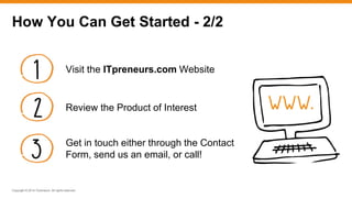 Copyright © 2014 ITpreneurs. All rights reserved.
How You Can Get Started - 2/2
Visit the ITpreneurs.com Website
Review the Product of Interest
Get in touch either through the Contact
Form, send us an email, or call!
 