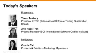 Copyright © 2014 ITpreneurs. All rights reserved.
Presenters:
Yaron Tsubery
President ISTQB ( International Software Testing Qualification
Board)
Anh Ngoc Tran
Product Manager iSQI (International Software Quality Institute)
Moderator:
Connie Tai
Products & Solutions Marketing, ITpreneurs
Today’s Speakers
 