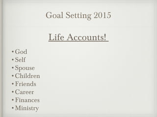 Goal Setting 2015
Life Accounts!
•God
•Self
•Spouse
•Children
•Friends
•Career
•Finances
•Ministry
 
