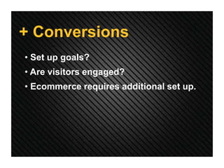 + Conversions
• Set up goals?
• Are visitors engaged?
• Ecommerce requires additional set up.
 