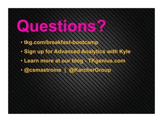 Questions?
• tkg.com/breakfast-bootcamp
• Sign up for Advanced Analytics with Kyle
• Learn more at our blog - TKgenius.com
• @csmastroine | @KarcherGroup
 