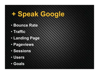 + Speak Google
• Bounce Rate
• Traffic
• Landing Page
• Pageviews
• Sessions
• Users
• Goals
 