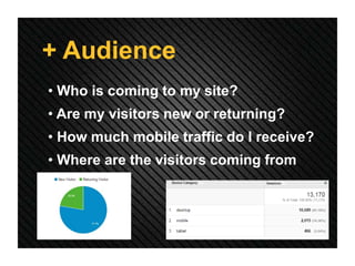 + Audience
• Who is coming to my site?
• Are my visitors new or returning?
• How much mobile traffic do I receive?
• Where are the visitors coming from
 