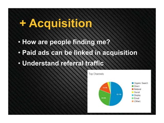 + Acquisition
• How are people finding me?
• Paid ads can be linked in acquisition
• Understand referral traffic
 