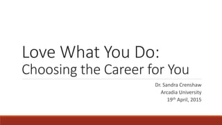 Love What You Do:
Choosing the Career for You
Dr. Sandra Crenshaw
Arcadia University
19th April, 2015
 