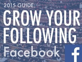 Facebook
GROW YOUR
FOLLOWING
2015 GUIDE:
 