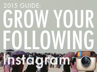 Instagram
GROW YOUR
FOLLOWING
2015 GUIDE:
 
