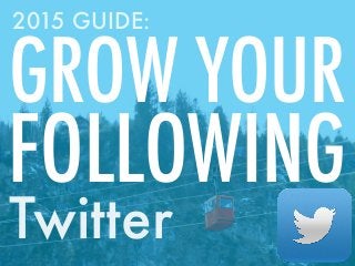 Twitter
GROW YOUR
FOLLOWING
2015 GUIDE:
 