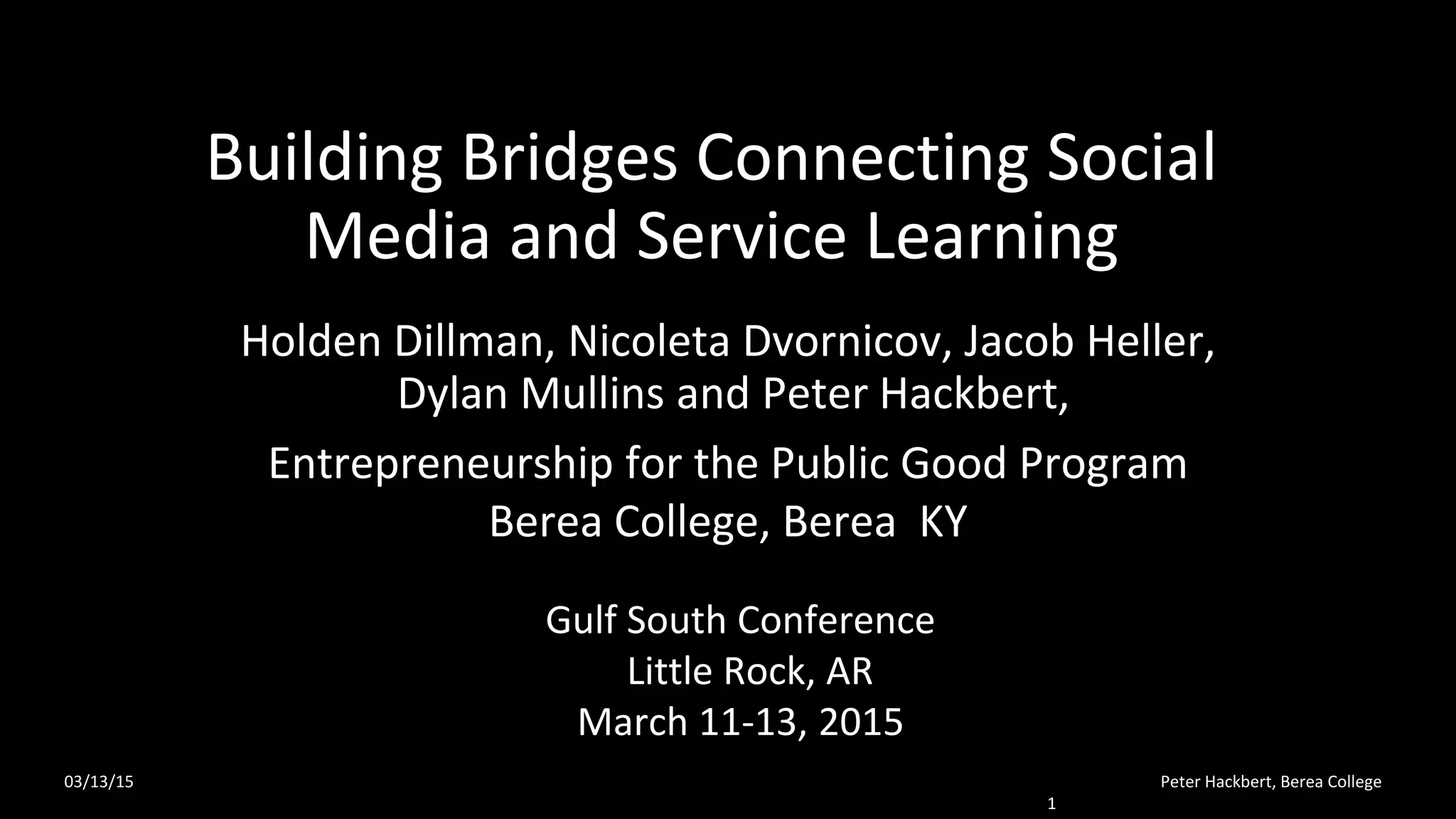 Building Bridges Connecting Social
Media and Service Learning
Holden Dillman, Nicoleta Dvornicov, Jacob Heller,
Dylan Mullins and Peter Hackbert,
Entrepreneurship for the Public Good Program
Berea College, Berea KY
Gulf South Conference
Little Rock, AR
March 11-13, 2015
03/13/15 Peter Hackbert, Berea College
1
 