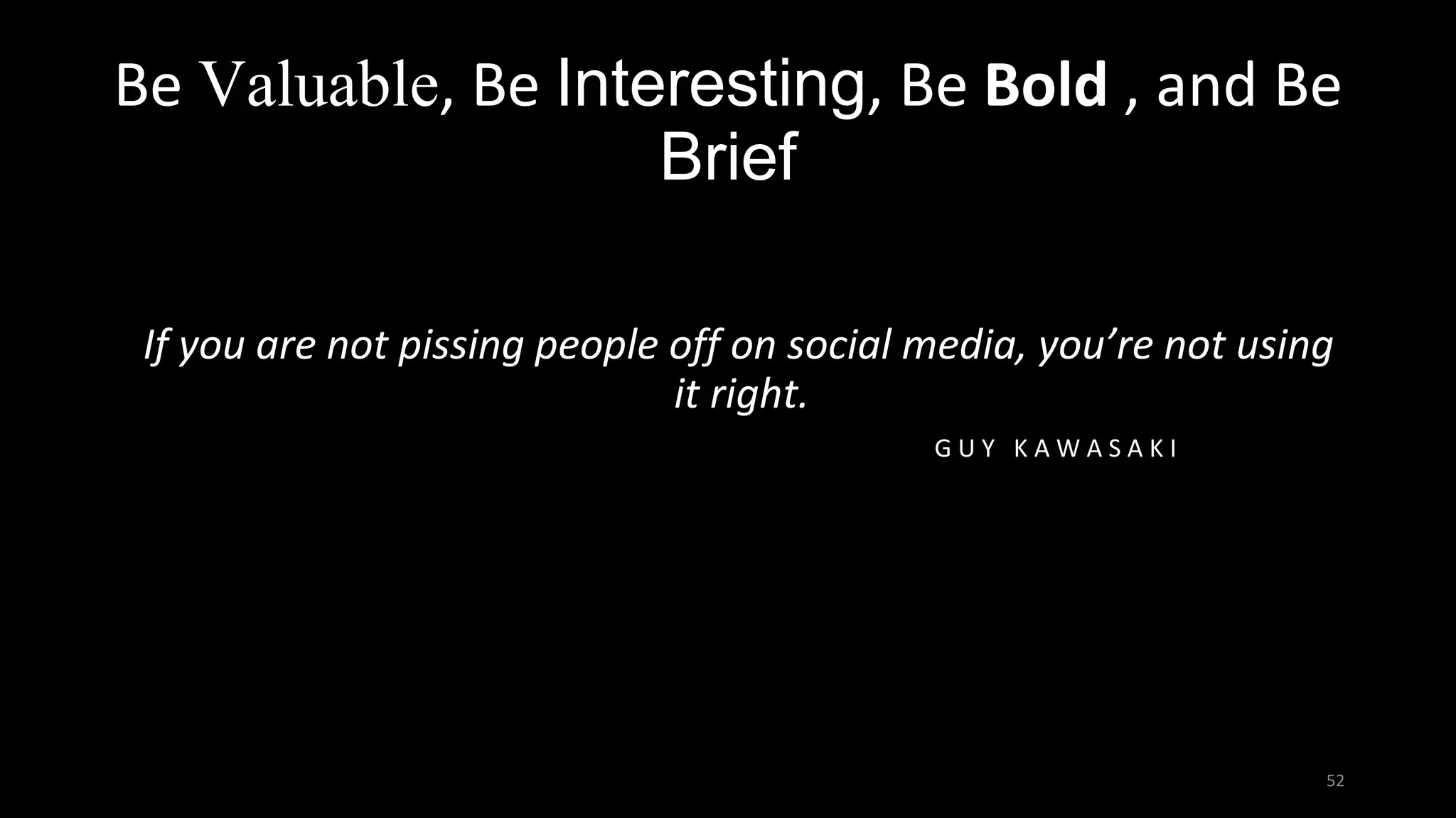 Be Valuable, Be Interesting, Be Bold , and Be
Brief
If you are not pissing people off on social media, you’re not using
it right.
G U Y K A W A S A K I
52
 