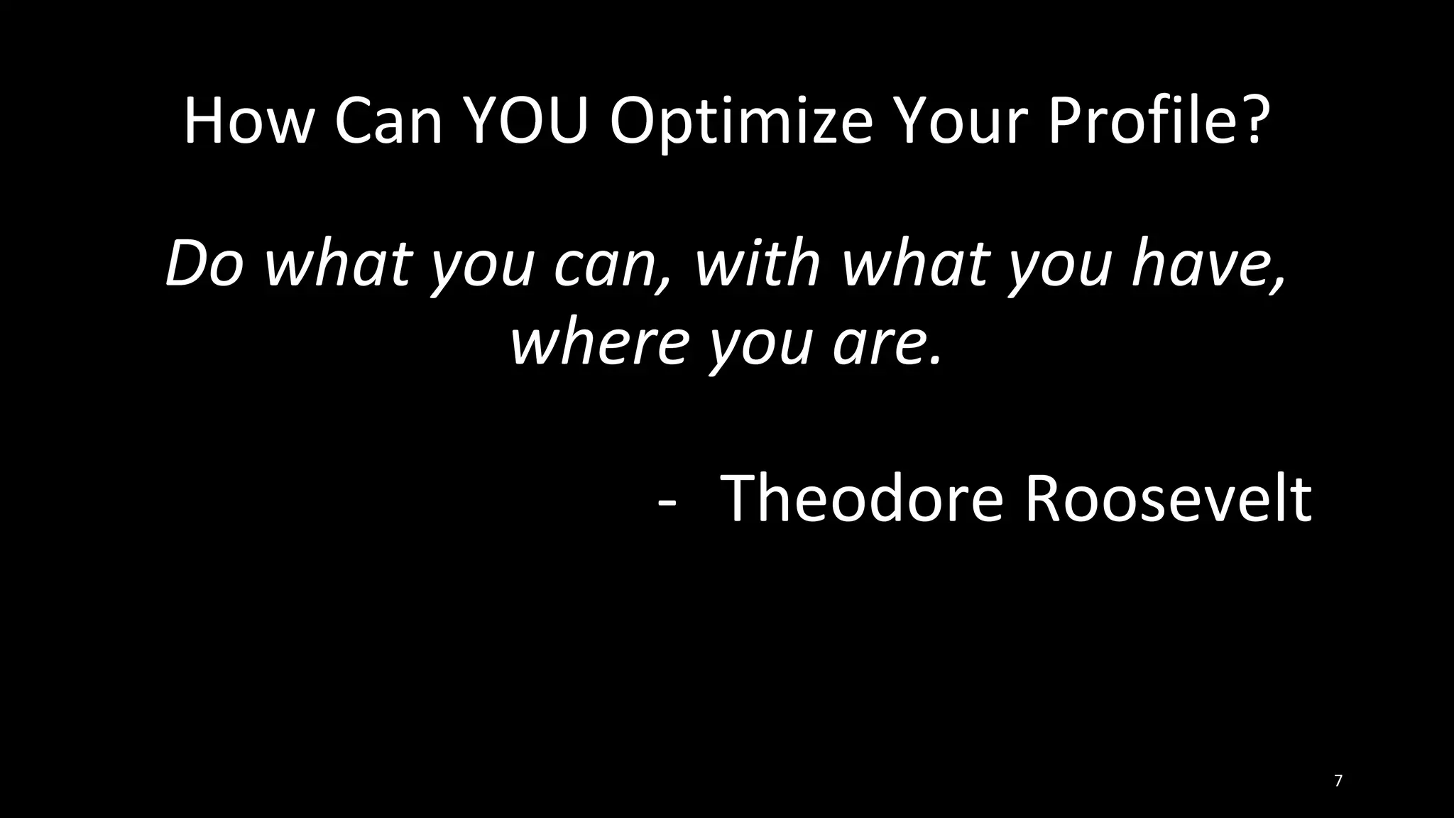 How Can YOU Optimize Your Profile?
Do what you can, with what you have,
where you are.
- Theodore Roosevelt
7
 