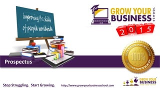 Prospectus
Stop Struggling. Start Growing. http://www.growyourbusinessschool.com
 