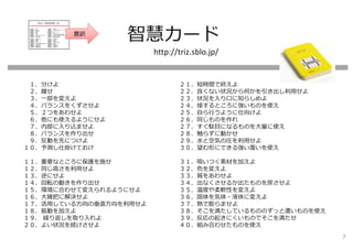 智慧カード
１．分けよ
２．離せ
３．⼀部を変えよ
４．バランスをくずさせよ
５．２つをあわせよ
６．他にも使えるようにせよ
７．内部に⼊り込ませよ
８．バランスを作り出せ
９．反動を先につけよ
１０．予測し仕掛けておけ
１１．重要なところに保護を施せ
１２．同じ⾼さを利⽤せよ
１３．逆にせよ
１４．回転の動きを作り出せ
１５．環境に合わせて変えられるようにせよ
１６．⼤雑把に解決せよ
１７．活⽤している⽅向の垂直⽅向を利⽤せよ
１８．振動を加えよ
１９． 繰り返しを取り⼊れよ
２０．よい状況を続けさせよ
２１．短時間で終えよ
２２．良くない状況から何かを引き出し利⽤せよ
２３．状況を⼊り⼝に知らしめよ
２４．接するところに強いものを使え
２５．⾃ら⾏うように仕向けよ
２６．同じものを作れ
２７．すぐ駄⽬になるものを⼤量に使え
２８．触らずに動かせ
２９．⽔と空気の圧を利⽤せよ
３０．望む形にできる強い覆いを使え
３１．吸いつく素材を加えよ
３２．⾊を変えよ
３３．質をあわせよ
３４．出なくさせるか出たものを戻させよ
３５．温度や柔軟性を変えよ
３６．固体を気体・液体に変えよ
３７．熱で膨らませよ
３８．そこを満たしているもののずっと濃いものを使え
３９．反応の起きにくいものでそこを満たせ
４０．組み合わせたものを使え
http://triz.sblo.jp/
意訳
7
 