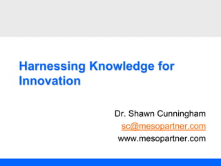 Harnessing Knowledge for
Innovation
Dr. Shawn Cunningham
sc@mesopartner.com
www.mesopartner.com
 