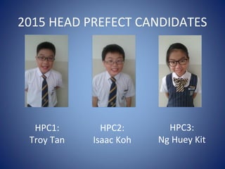 2015 HEAD PREFECT CANDIDATES
HPC1:
Troy Tan
HPC2:
Isaac Koh
HPC3:
Ng Huey Kit
 