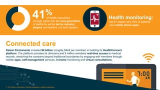 of health executives
strongly agree that the next generation
of platforms will be led by industry
players and leaders, not tech leaders.
41%
the #1 reason why 54% of patients
use mobile phone apps.
Health monitoring:
Kaiser Permanente invested $4 billion (roughly $444 per member) in building its HealthConnect
platform. The platform provides its clinicians and 9 million members real-time access to medical
records, stretching the company beyond traditional boundaries by engaging with members through
mobile apps, self-management services, in-home monitoring and virtual consultations.
Connected care
3. The Platform (R)evolution: Defining ecosystems, redefining healthcare Copyright © 2015 Accenture All rights reserved.
 
