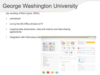 George Washington University
(by courtesy of Ron Layne, GWU)
• centralized
• run by the DG Office division of IT
• mapping data dictionaries, rules and metrics and data sharing
agreements
• Integration with Informatica Data Quality
 
