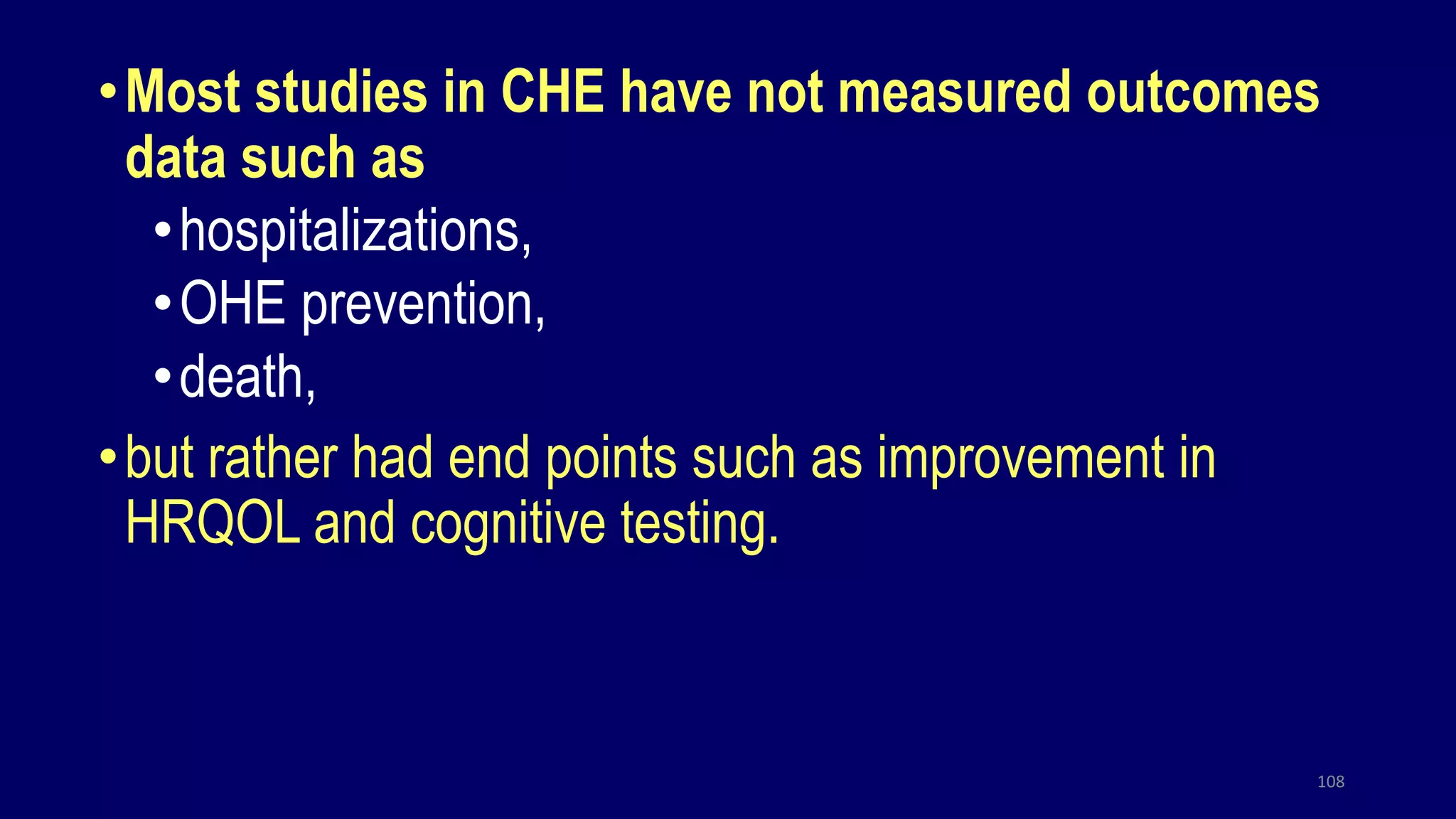 •Most studies in CHE have not measured outcomes
data such as
•hospitalizations,
•OHE prevention,
•death,
•but rather had end points such as improvement in
HRQOL and cognitive testing.
108
 