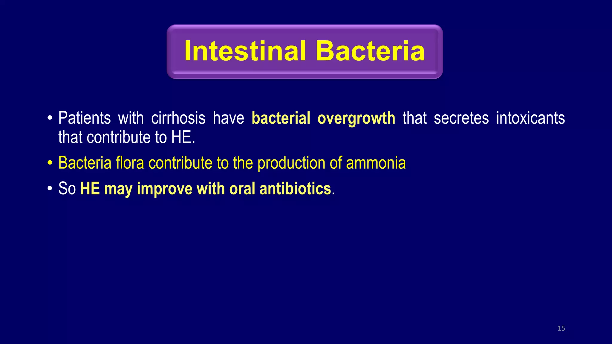 Intestinal Bacteria
• Patients with cirrhosis have bacterial overgrowth that secretes intoxicants
that contribute to HE.
• Bacteria flora contribute to the production of ammonia
• So HE may improve with oral antibiotics.
15
 