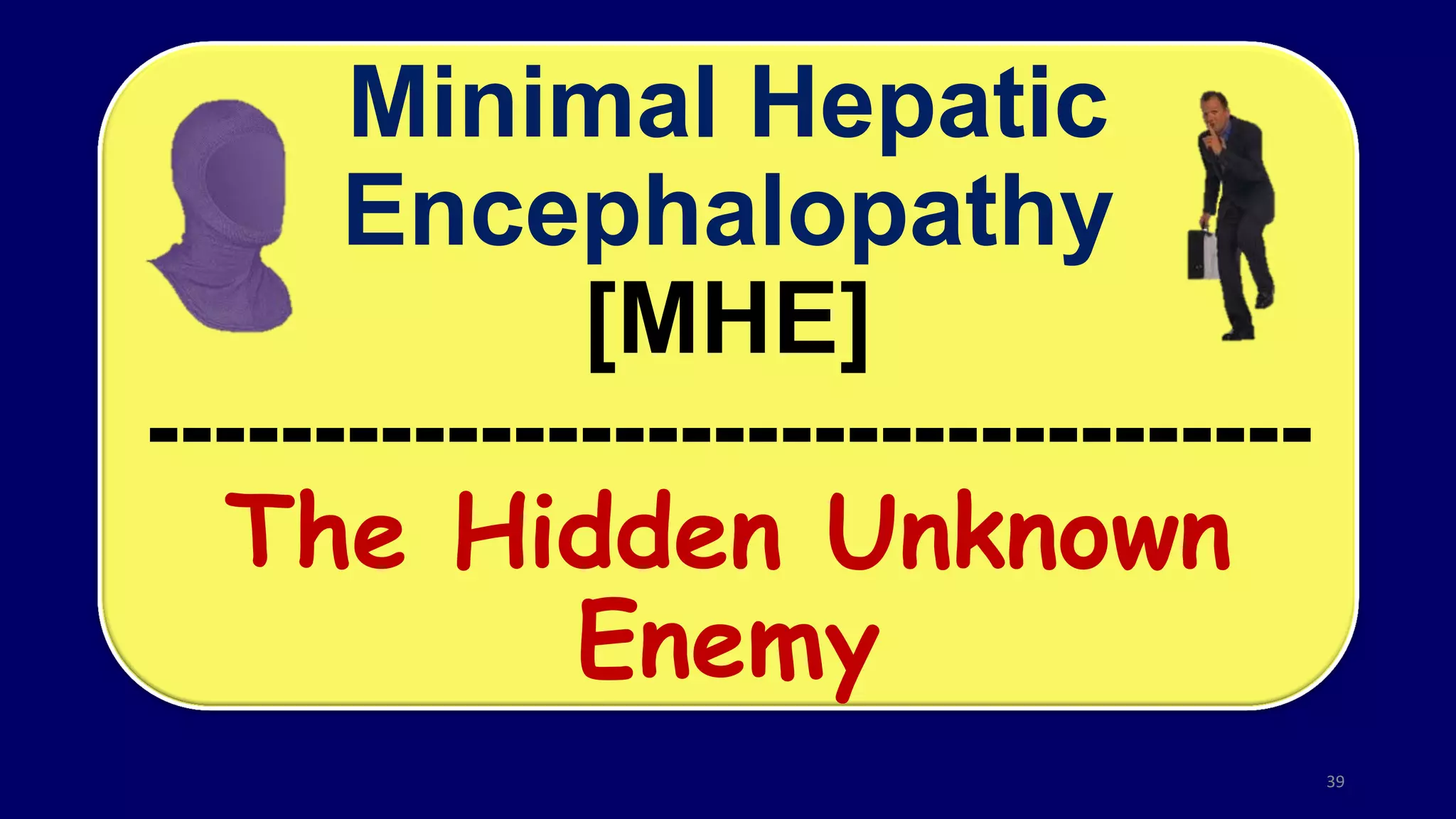 Minimal Hepatic
Encephalopathy
[MHE]
-----------------------------------
The Hidden Unknown
Enemy
39
 