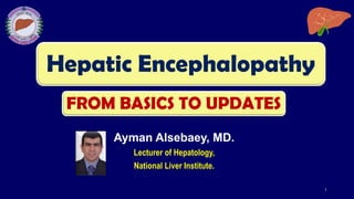 Hepatic Encephalopathy
Ayman Alsebaey, MD.
Lecturer of Hepatology,
National Liver Institute.
1
FROM BASICS TO UPDATES
 