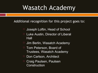 Additional recognition for this project goes to:
 Joseph Loftin, Head of School
 Luke Austin, Director of Liberal
Hall
 Jim Berlin, Wasatch Academy
 Tom Peterson, Board of
Trustees, Wasatch Academy
 Don Carlson, Architect
 Craig Paulsen, Paulsen
Construction
Wasatch Academy
 
